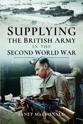 Supplying the British Army in the Second World War by Janet MacDonald
