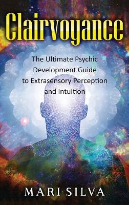 Clairvoyance: The Ultimate Psychic Development Guide to Extrasensory Perception and Intuition book