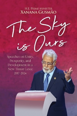 The Sky is Ours: Speeches on Unity, Prosperity, and Development in a New Timor-Leste, 2017-2024: Speeches on Unity, Prosperity, and Development in a New Timor-Leste, 2017-2024: Speeches on Unity, Prosperity, and Development in a New Timor-Leste 2017-2024 book