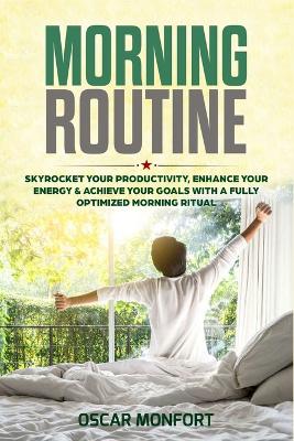 Morning Routine: Skyrocket Your Productivity, Enhance Your Energy & Achieve Your Goals With A Fully Optimized Morning Ritual book