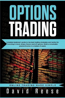 Options Trading: Complete Beginner's Guide to the Best Trading Strategies and Tactics for Investing in Stock, Binary, Futures and ETF Options. Build a remarkable Passive Income in a matter of weeks by David Reese