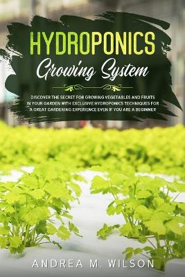 Hydroponics Growing System: Discover the secret for growing vegetables and fruits in your garden with exclusive hydroponics techniques for a great gardening experience even if you are a beginner by Andrea M Wilson