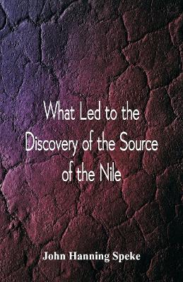 What Led To The Discovery of the Source Of The Nile by John Hanning Speke