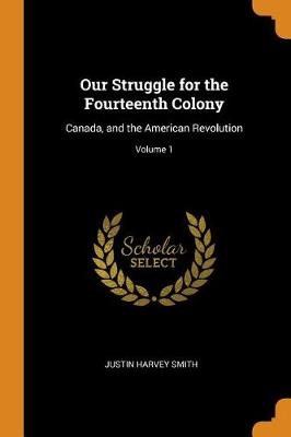 Our Struggle for the Fourteenth Colony: Canada, and the American Revolution; Volume 1 by Justin Harvey Smith