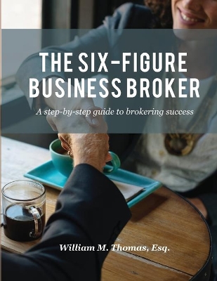 The Six-Figure Business Broker: A step-by-step guide to brokering success by William Thomas