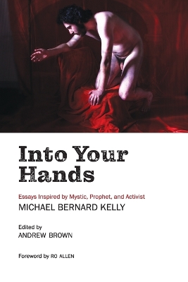 Into Your Hands: Essays Inspired by Mystic, Prophet, and Activist Michael Bernard Kelly book