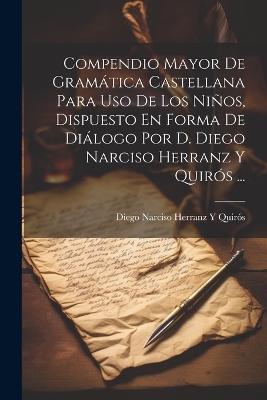 Compendio Mayor De Gramática Castellana Para Uso De Los Niños, Dispuesto En Forma De Diálogo Por D. Diego Narciso Herranz Y Quirós ... book