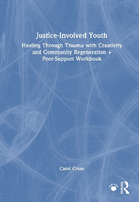 Justice-Involved Youth: Healing Through Trauma with Creativity and Community Regeneration + Peer-Support Workbook by Carol Cross
