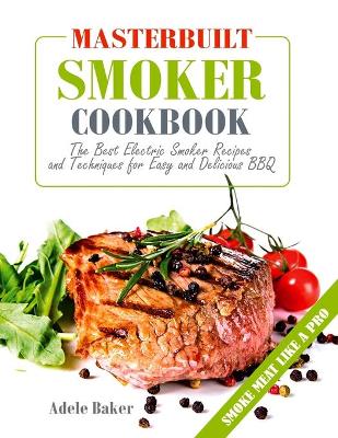 Masterbuilt Smoker Cookbook: The Best Electric Smoker Recipes and Technique for Easy and Delicious BBQ book