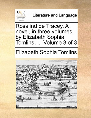 Rosalind de Tracey. a Novel, in Three Volumes: By Elizabeth Sophia Tomlins, ... Volume 3 of 3 book
