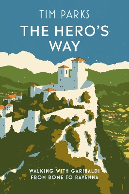 The Hero's Way: Walking with Garibaldi from Rome to Ravenna by Tim Parks