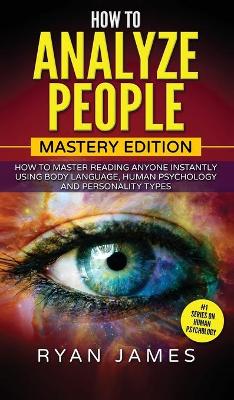 How to Analyze People: Mastery Edition - How to Master Reading Anyone Instantly Using Body Language, Human Psychology and Personality Types (How to Analyze People Series) (Volume 2) book