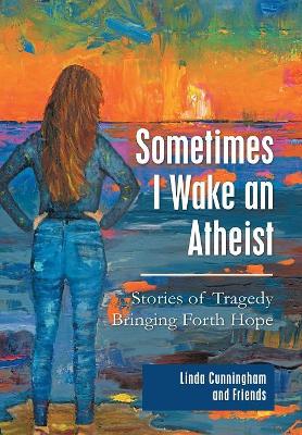 Sometimes I Wake an Atheist: Stories of Tragedy Bringing Forth Hope book