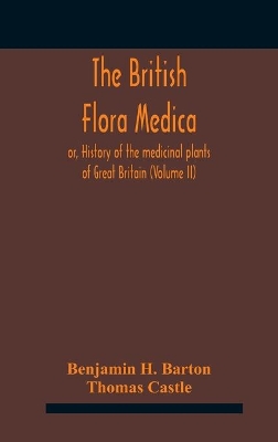 The British flora medica, or, History of the medicinal plants of Great Britain (Volume II) by Benjamin H Barton