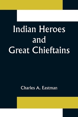 Indian Heroes and Great Chieftains by Charles A. Eastman