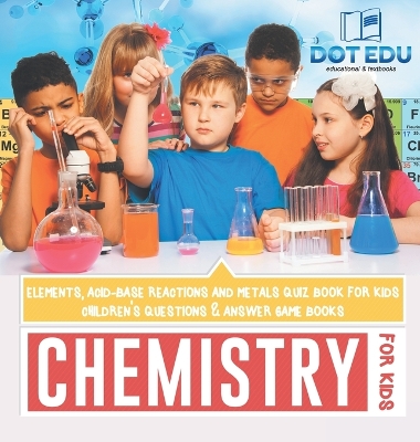 Chemistry for Kids Elements, Acid-Base Reactions and Metals Quiz Book for Kids Children's Questions & Answer Game Books book