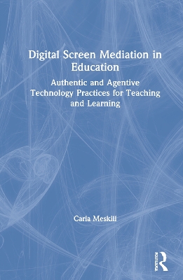 Digital Screen Mediation in Education: Authentic and Agentive Technology Practices for Teaching and Learning by Carla Meskill