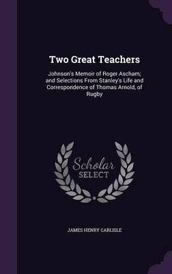 Two Great Teachers: Johnson's Memoir of Roger Ascham; and Selections From Stanley's Life and Correspondence of Thomas Arnold, of Rugby book