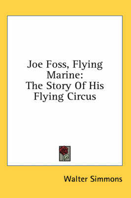 Joe Foss, Flying Marine: The Story Of His Flying Circus by Walter Simmons