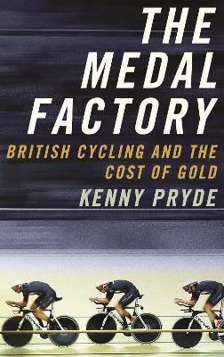 The The Medal Factory: British Cycling and the Cost of Gold by Kenny Pryde