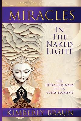 Miracles in the Naked Light: The Extraordinary Life in Every Moment book