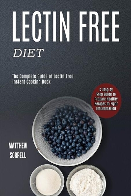 Lectin Free Diet: A Step by Step Guide to Prepare Healthy Recipes to Fight Inflammation (The Complete Guide of Lectin Free Instant Cooking Book) book