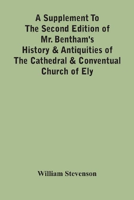 A Supplement To The Second Edition Of Mr. Bentham'S History & Antiquities Of The Cathedral & Conventual Church Of Ely: Comprising Enlarged Accounts Of The Monastery, Lady Chapel, Prior Crawden'S Chapel, The Palaces And Other Buildings Connected With The See And The Church: With Lists Of The Chancellors, Vicars General, Officials, Commissaries, Chief Justices Of The Isle Of book