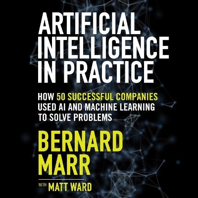 Artificial Intelligence in Practice: How 50 Successful Companies Used AI and Machine Learning to Solve Problems by Bernard Marr