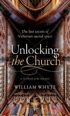 Unlocking the Church: The lost secrets of Victorian sacred space by William Whyte