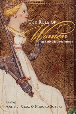 The Rule of Women in Early Modern Europe by Anne J Cruz