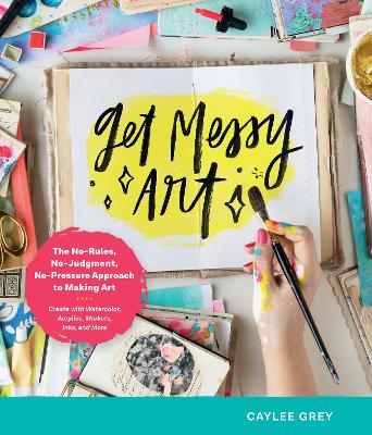 Get Messy Art: The No-Rules, No-Judgment, No-Pressure Approach to Making Art - Create with Watercolor, Acrylics, Markers, Inks, and More by Caylee Grey