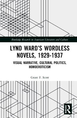 Lynd Ward’s Wordless Novels, 1929-1937: Visual Narrative, Cultural Politics, Homoeroticism by Grant F. Scott