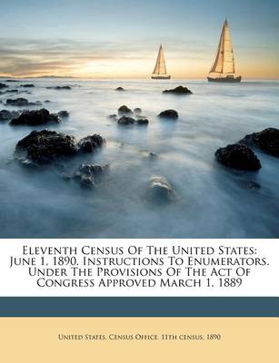 Eleventh Census of the United States: June 1, 1890. Instructions to Enumerators. Under the Provisions of the Act of Congress Approved March 1, 1889 book