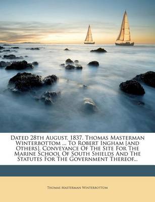 Dated 28th August, 1837. Thomas Masterman Winterbottom ... to Robert Ingham [And Others]. Conveyance of the Site for the Marine School of South Shields and the Statutes for the Government Thereof... book