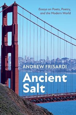 Ancient Salt: Essays on Poets, Poetry, and the Modern World by Andrew Frisardi