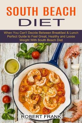 South Beach Diet: When You Can't Decide Between Breakfast & Lunch (Perfect Guide to Feel Great, Healthy and Loose Weight With South Beach Diet) book
