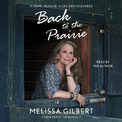 Back to the Prairie: A Home Remade, a Life Rediscovered by Melissa Gilbert