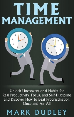 Time Management: Unlock Unconventional Habits for Real Productivity, Focus, and Self-Discipline and Discover How to Beat Procrastination Once and For All book