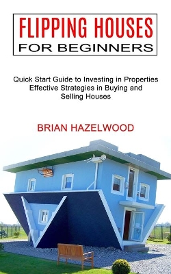 Flipping Houses for Beginners: Effective Strategies in Buying and Selling Houses (Quick Start Guide to Investing in Properties) book