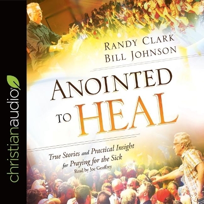Anointed to Heal: True Stories and Practical Insight for Praying for the Sick by Randy Clark