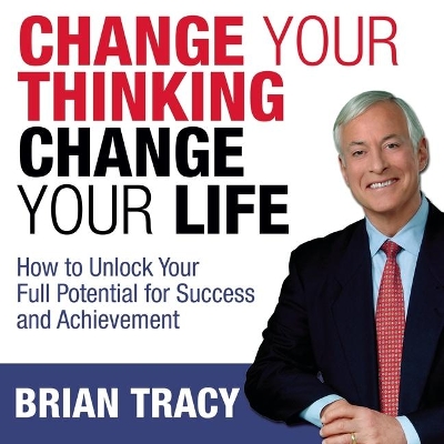 Change Your Thinking, Change Your Life: How to Unlock Your Full Potential for Success and Achievement by Brian Tracy