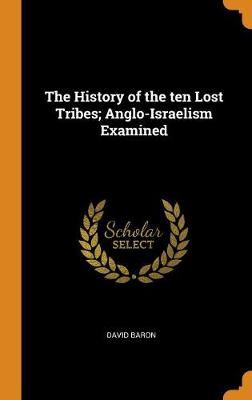 The History of the Ten Lost Tribes; Anglo-Israelism Examined by David Baron