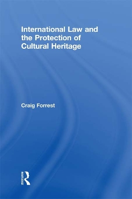 International Law and the Protection of Cultural Heritage by Craig Forrest
