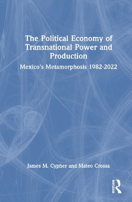 The Political Economy of Transnational Power and Production: Mexico's Metamorphosis 1982-2022 by James M. Cypher
