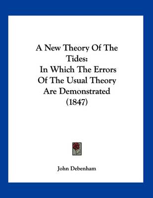 A New Theory Of The Tides: In Which The Errors Of The Usual Theory Are Demonstrated (1847) by John Debenham