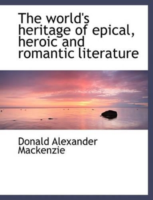 The World's Heritage of Epical, Heroic and Romantic Literature book