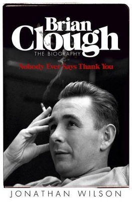 Brian Clough: Nobody Ever Says Thank You by Jonathan Wilson