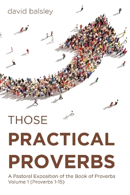 Those Practical Proverbs: A Pastoral Exposition of the Book of Proverbs Volume 1 (Proverbs 1-15) book