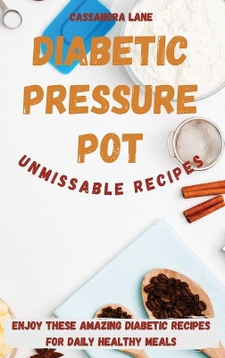 Diabetic Pressure Pot Unmissable Recipes: Enjoy These Amazing Diabetic Recipes for Daily Healthy Meals book
