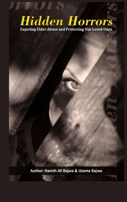 Hidden Horrors: Exposing Elder Abuse and Protecting Our Loved Ones by Danish Ali Bajwa